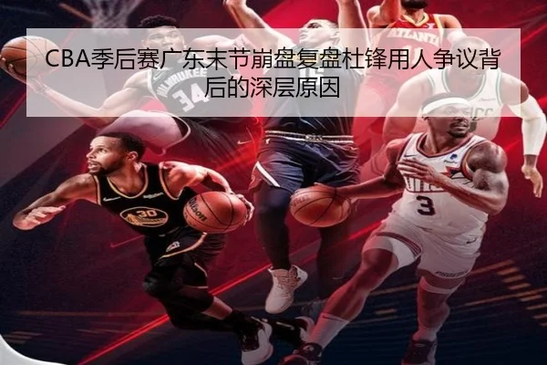 CBA季后赛广东末节崩盘复盘杜锋用人争议背后的深层原因